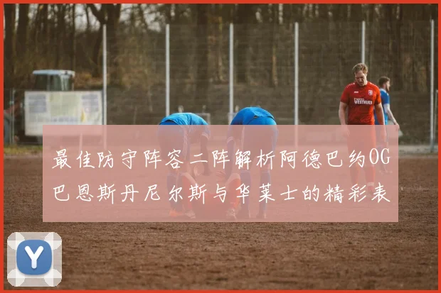 最佳防守阵容二阵解析阿德巴约OG巴恩斯丹尼尔斯与华莱士的精彩表现