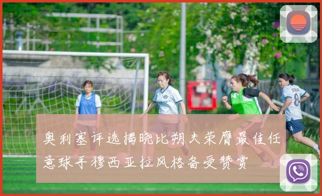 奥利塞评选揭晓比朔夫荣膺最佳任意球手穆西亚拉风格备受赞赏