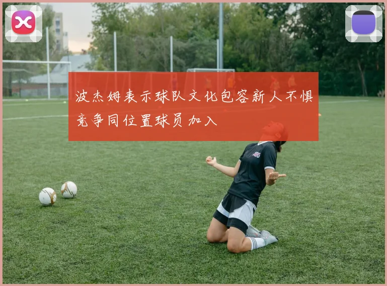 波杰姆表示球队文化包容新人不惧竞争同位置球员加入