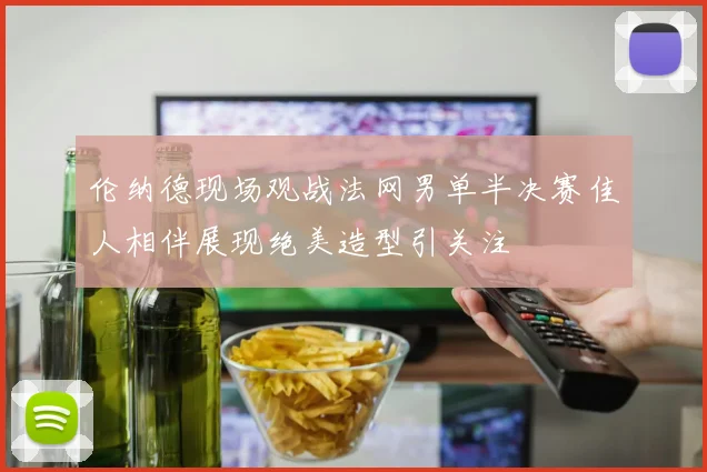 伦纳德现场观战法网男单半决赛佳人相伴展现绝美造型引关注