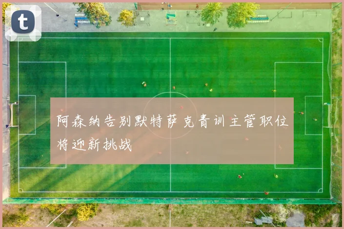阿森纳告别默特萨克青训主管职位将迎新挑战