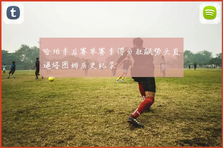 哈珀季后赛单赛季得分狂飙势头直逼塔图姆历史纪录