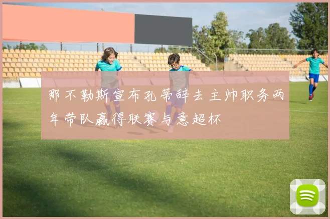 那不勒斯宣布孔蒂辞去主帅职务两年带队赢得联赛与意超杯