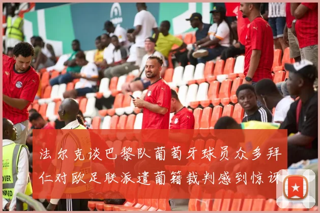 法尔克谈巴黎队葡萄牙球员众多拜仁对欧足联派遣葡籍裁判感到惊讶