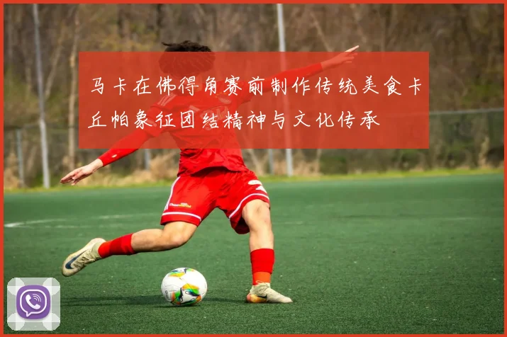 马卡在佛得角赛前制作传统美食卡丘帕象征团结精神与文化传承