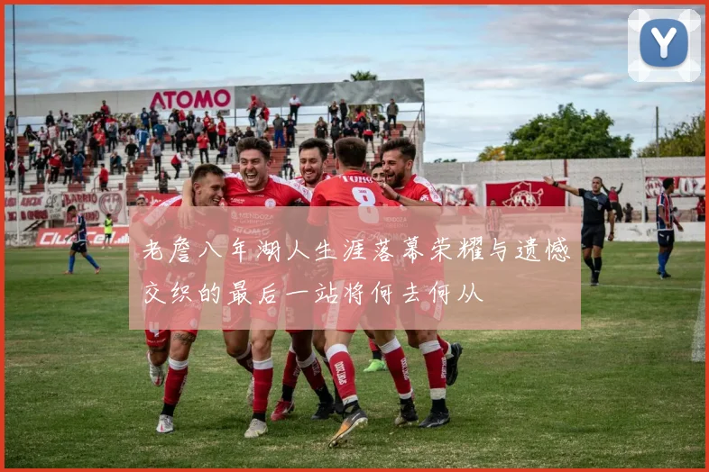 老詹八年湖人生涯落幕荣耀与遗憾交织的最后一站将何去何从