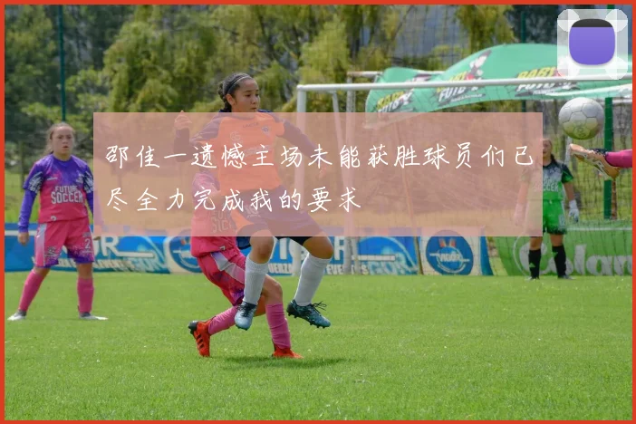邵佳一遗憾主场未能获胜球员们已尽全力完成我的要求