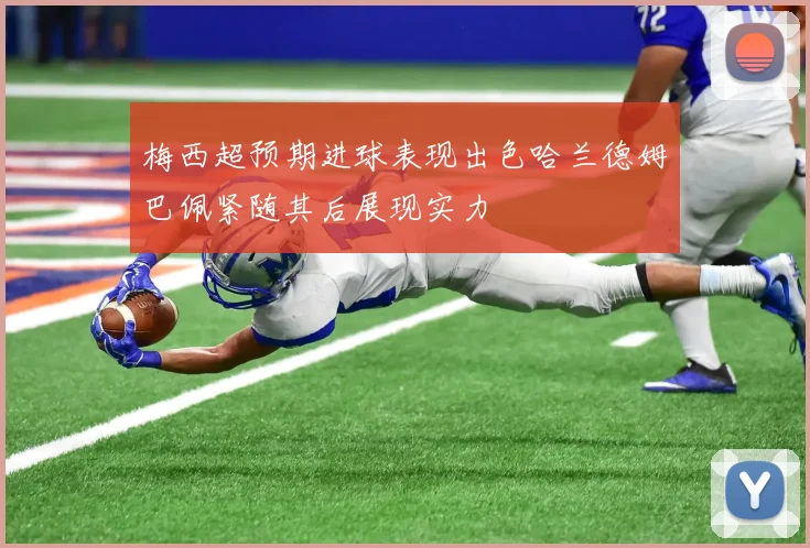 梅西超预期进球表现出色哈兰德姆巴佩紧随其后展现实力