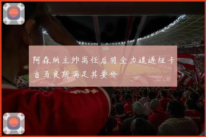 阿森纳主帅离任后将全力追逐纽卡吉马良斯满足其要价