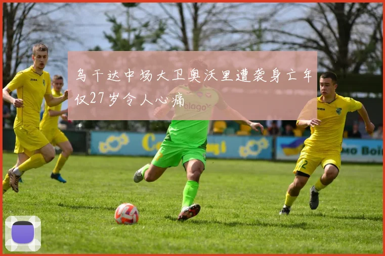 乌干达中场大卫奥沃里遭袭身亡年仅27岁令人心痛