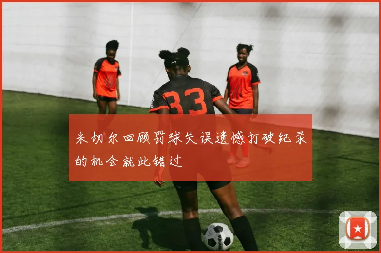 米切尔回顾罚球失误遗憾打破纪录的机会就此错过