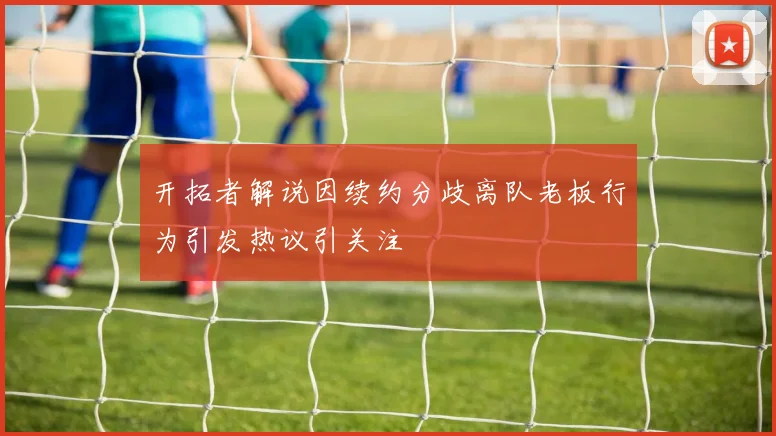 开拓者解说因续约分歧离队老板行为引发热议引关注