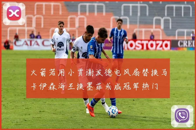 火箭若用小贾谢泼德电风扇替换马卡伊森海王换墨菲或成冠军热门