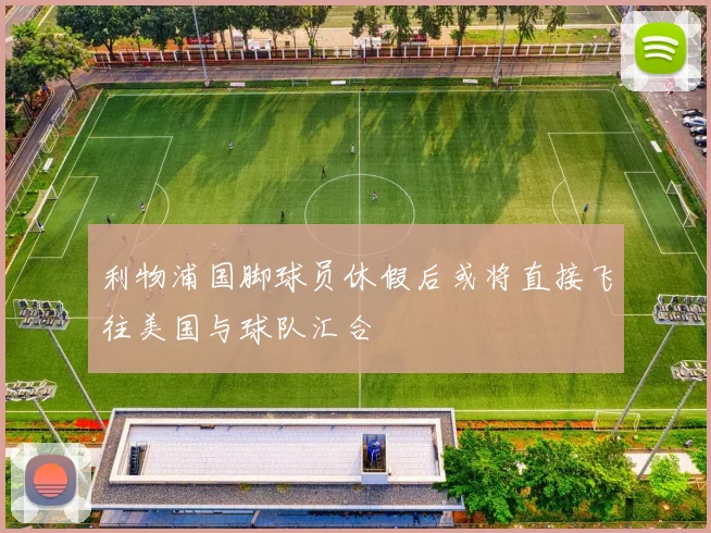 利物浦国脚球员休假后或将直接飞往美国与球队汇合