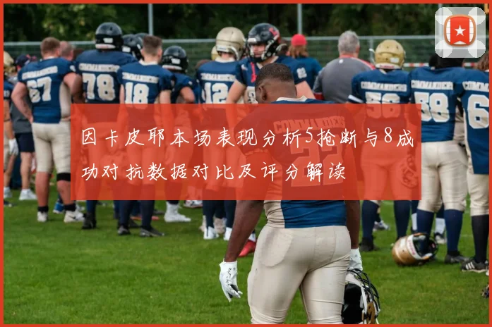 因卡皮耶本场表现分析5抢断与8成功对抗数据对比及评分解读