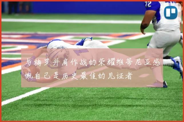 与梅罗并肩作战的荣耀维蒂尼亚感慨自己是历史最佳的见证者