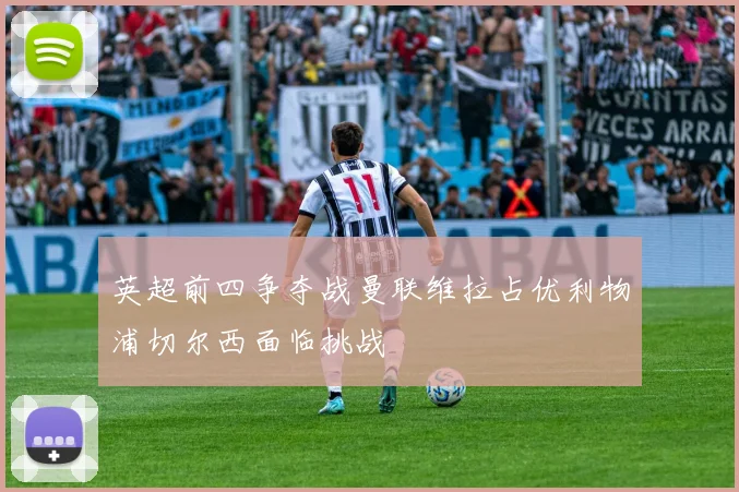 英超前四争夺战曼联维拉占优利物浦切尔西面临挑战