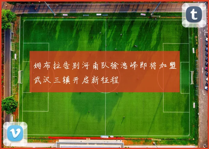 姆布拉告别河南队徐浩峰即将加盟武汉三镇开启新征程