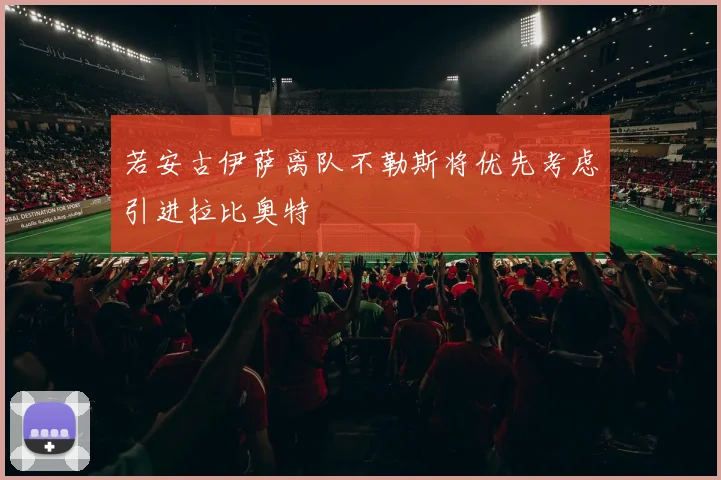 若安古伊萨离队不勒斯将优先考虑引进拉比奥特
