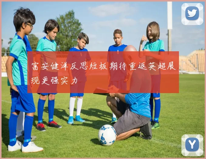 富安健洋反思短板期待重返英超展现更强实力