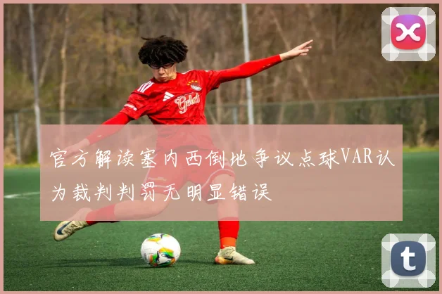 官方解读塞内西倒地争议点球VAR认为裁判判罚无明显错误