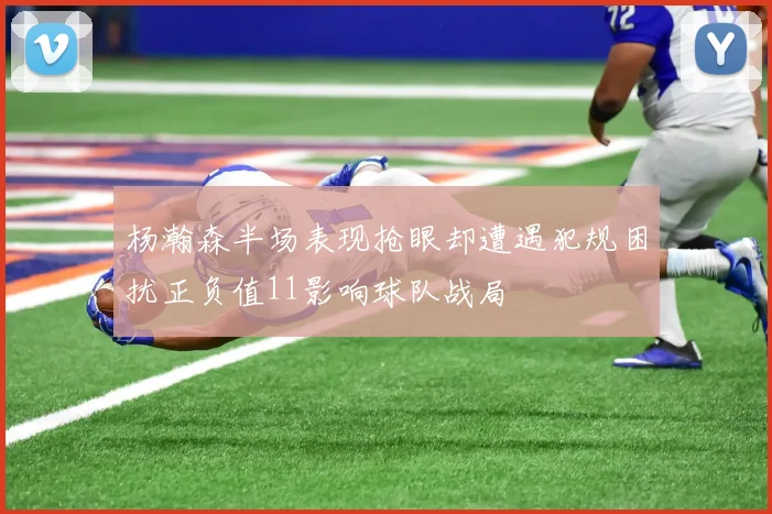 杨瀚森半场表现抢眼却遭遇犯规困扰正负值11影响球队战局