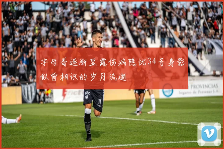 字母哥逐渐显露伤病隐忧34号身影似曾相识的岁月流逝