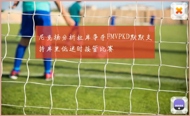 尼克杨分析杜库争夺FMVPKD默默支持库里低迷时接管比赛