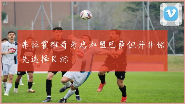 弗拉霍维奇考虑加盟巴萨但并非优先选择目标